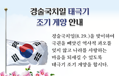 경술국치일(8.29.)을 맞이하여 국권을 빼앗긴 역사적 과오를 잊지 않고
 나라를 사랑하는 마음을 되새길 수 있도록 태극기 조기 게양을 합시다