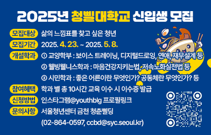 ◆ 제목 : 2025년 청삘대학교 신입생 모집 ◆

 ○ 청삘대학교 : 서울청년센터 금천 청춘삘딩이 운영하는 청년을 위한                    시민대학 프로그램
 ○ 모집대상 : 삶의 느낌표를 찾고 싶은 청년
 ○ 모집기간 : 2025. 4. 23. ~ 2025. 5. 8.
 ○ 개설학과
    ① 교양학부 : 보이스 트레이닝, 디지털드로잉, 연애, 재무설계 등
    ② 웰빙웰니스학과 : 마음건강지키는법, 저속노화실천법 등
    ③ 시민학과 : 좋은 어른이란 무엇인가? 공동체란 무엇인가? 등
 ○ 참여혜택 : 학과 별 총 10시간 교육 이수 시 이수증 발급
 ○ 신청방법 : 인스타그램@youthblg 프로필링크 
 ○ 문의사항 : 서울청년센터 금천 청춘삘딩(☎02-864-0597, ccbd@syc.seoul.kr)