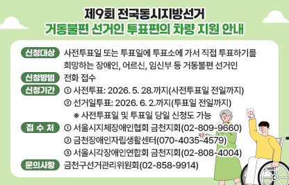 거동불편 선거인 대상 투표편의 서비스 제공 안내
대  상 : 투표소에 가서 직접 투표하기를 희망하는 장애인, 어르신, 임신부 등 
         거동불편 선거인
일  시 : 사전투표일(26.5.29. ~ 5.30.) / 투표일(26.6.3.)
방  법 : 아래 연락처로 전화 신청
접수처 : 서울시지체장애인협회 금천지회 (☏ 02-809-9660) 외 2개소
