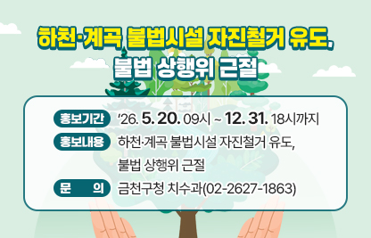 ○ 홍보기간: ’26. 5. 20. 09시 ~ 12. 31. 18시까지 
  ○ 홍보내용: 하천·계곡 불법시설 자진철거 유도, 불법 상행위 근절
  ○ 문    의: 금천구청 치수과(02-2627-1863)