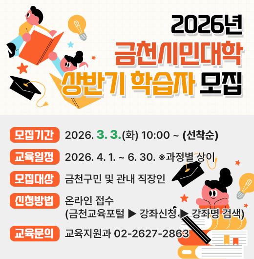 ○ 모집기간 : 2026. 3. 3.(화) 10:00 ~ (선착순)
 ○ 교육일정 : 2026. 4. 1. ~ 6. 30. ※과정별 상이
 ○ 모집대상 : 금천구민 및 관내 직장인
 ○ 신청방법 : 온라인 접수(금천교육포털>강좌신청>강좌명 검색)
 ○ 교육문의 : 교육지원과 02-2627-2863