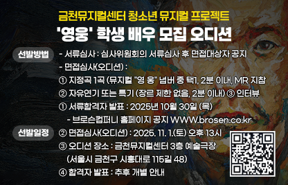 1. 선발방법
- 서류심사 : 심사위원회의 서류심사 후 면접대상자 공지
- 면접심사(오디션) :① 지정곡 1곡 (뮤지컬 "영 웅" 넘버 중 택1, 2분 이내, MR 지참
              ② 자유연기 또는 특기 (장르 제한 없음, 2분 이내) ,③ 인터뷰
   2. 선발일정
- 서류합격자 발표 : 2025년 10월 30일 (목)
- 브로슨컴퍼니 홈페이지 공지 WWW.brosen.co.kr
- 면접심사(오디션) : 2025. 11. 1.(토) 오후 13시 
- 오디션 장소 : 금천뮤지컬센터 3층 예술극장 (서울시 금천구 시흥대로 115길 48)
- 합격자 발표 : 추후 개별 안내
   

qr코드 꼭 추가해서 이미지 제작 부탁드립니다