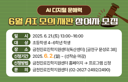 □ 프로그램 개요
   • 일시 : 2025. 6. 21.(토) 13:00~16:00 
   • 대상 : 초등학생 4~6학년 학생 
   • 장소 : 금천진로진학지원센터(독산센터) [금천구 문성로 38]
   • 신청기간 : 2025. 6. 2.(월) ~ (선착순 마감)
   • 신청방법 : 금천진로진학지원센터 홈페이지 ▶  프로그램 신청
   (https://www.edugeumcheon.or.kr/program/list.do?center=geumcheon)          
 □ 문의 : 금천진로진학지원센터 (02-2627-2492/2490)