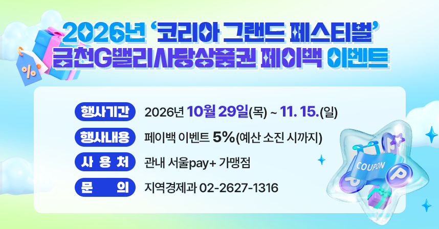 ○ 명칭: 2026년 ‘코리아 그랜드 페스티벌’ 금천G밸리사랑상품권 페이백 이벤트○ 행사기간: 2026년 10월 29일(목) ~ 11. 15.(일)○ 행사내용: 페이백 이벤트 5%(예산 소진 시까지)○ 사용처: 관내 서울pay+ 가맹점
○ 문  의: 지역경제과 02-2627-1316