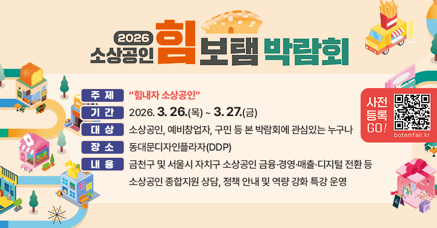 2026 소상공인 힘보탬 박람회
 ○ 주  제 : “힘내자 소상공인”
 ○ 기  간 : 2026. 3. 26.(목) ~ 27.(금)
 ○ 대  상 : 소상공인, 예비창업자, 구민 등 본 박람회에 관심있는 누구나
 ○ 장  소 : 동대문디자인플라자(DDP)
 ○ 내  용 : 금천구 및 서울시 자치구 소상공인 금융·경영·매출·디지털 전환 등 소상공인 종합지원 상담, 정책 안내 및 역량 강화 특강 운영

사전등록 GO! botemfair.kr 사전등록 QR코드 https://botemfair.kr/SSHBT/93997/index.do