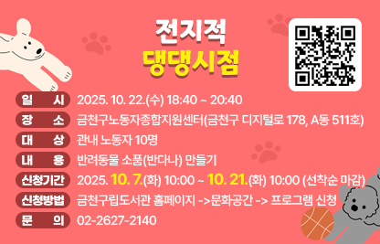 ○ 일 시 : 2025. 10. 22. (수) 18:40 ~ 20:40
○ 장 소 : 금천구노동자종합지원센터(금천구 디지털로 178, A동 511호)
○ 대 상 : 관내 노동자 10명
○ 내 용 : 반려동물 소품(반다나) 만들기
○ 신청기간 : 2025. 10. 7.(화) 10:00 ~ 10. 21.(화) 10:00 (선착순 마감)
○ 신청방법 : 금천구립도서관 홈페이지 ->문화공간 -> 프로그램 신청
○ 문 의 : ☎02-2627-2140