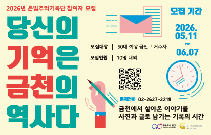 □ 은빛추억기록단 2기
  ○ 모집기간 : ~2026. 6. 7.(일) 까지
  ○ 활동기간 : 6월~10월 매월 셋째주 토요일 오전 10시(총5회)
  ○ 참여대상 : 50대 이상 금천구 거주 주민 10명 
  ○ 신청방법 : 센터 방문, 전화 또는 링크(https://naver.me/GEd5BDij) 를 통한 온라인 신청으로 가능

  ○ 홍보내용 
금천에서 살아온 시간들,
문득 떠오르는 골목 하나 있으신가요?

매일 지나던 시장길,
친구들과 뛰어놀던 골목,
오래 다닌 단골 가게,
이제는 사라진 풍경까지.

은빛추억기록단은
금천에서 살아온 주민들이
자신의 삶과 동네의 기억을
사진과 글로 직접 남기는 기록 프로젝트입니다.

거창하게 잘 쓰지 않아도 괜찮습니다.
기억나는 장면 하나,
오래 마음에 남아있는 이야기 하나면 충분합니다.

이번 기록단에서는
내가 살아온 시간과 금천의 변화를 함께 돌아보고,
골목과 장소, 사람에 대한 기억들을
하나의 기록물로 차근차근 완성해나갈 예정입니다.

동네의 기억을 기록하다 보면
어느새 나의 이야기가 되고,
우리 모두의 역사가 됩니다.

☐ 프로그램 일정
 
회차
일시
내용
1
2026.06.20.(토) 10:00
 
 · 오리엔테이션
2
2026.07.18.(토) 10:00
 · 나의 삶과 금천의 시작
  - 인생그래프, 기억 글쓰기 
  - 기억지도 그리기, 에피소드 글쓰기
3
2026.08.22.(토) 10:00
 · 금천에서 만난 사람
  - AI 활용 추억 복원 체험
4
2026.09.19.(토) 10:00
 · 내가 본 금천의 변화
  - 과거·현재·미래 기록
5
2026.10.24.(토) 10:00
 · 기록 정리와 이야기 나눔
 · 수료식


☐ 문   의 : 자치행정과  ☎(02)2627-2219