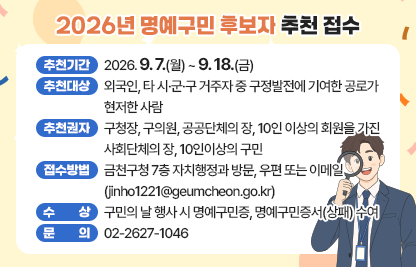 󰏅 명예구민 개요
  ○ 추천기간 : 2026. 9. 7.(월) ~ 9. 18.(금)
  ○ 추천대상 : 외국인, 타 시·군·구 거주자 중 구정발전에 기여한 공로가 현저한 사람
  ○ 추천권자 : 구청장, 구의원, 공공단체의 장, 10인 이상의 회원을 가진 사회단체의 장, 10인이상의 구민
  ○ 접수방법 : 금천구청 7층 자치행정과 방문, 우편 또는 이메일(jinho1221@geumcheon.go.kr)
  ○ 수    상 : 구민의 날 행사 시 명예구민증, 명예구민증서(상패) 수여
  ○ 문    의 : 02-2627-1046