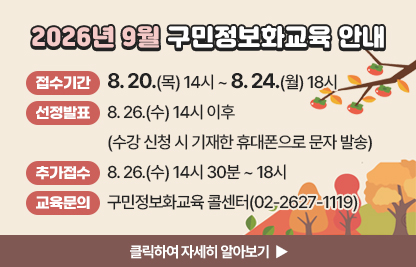 󰏚 접수기간 : 8. 20.(목) 14시 ~ 8. 24.(월) 18시,
 󰏚 선정발표 : 8. 26.(수) 14시 이후(수강 신청 시 기재한 휴대폰으로 문자 발송)
 󰏚 추가접수기간 : 8. 26.(수) 14시 30분 ~ 18시

장소
요일
시간
교육
수준
과정명
모집
인원
제1강의실
(일반교육장)
수
1교시
09:30~12:00
기초
「현장체험 특화과정」
키오스크 현장체험과 함께하는 스마트폰 기초
16명
2교시
13:00~15:30
활용
한글 활용
3교시
15:30~18:00
기초
인터넷 기초(엣지)
제2강의실
(스마트클래스)
월
1교시
09:30~12:00
심화
스마트폰으로 시작하는 생성형 AI
10명
2교시
13:00~15:30
심화
ChatGPT를 활용한 1인 미디어 방송 & 영상 제작

 ○ 교육문의: 구민정보화교육 콜센터(02-2627-1119)