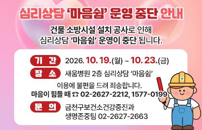 심리상담 ‘마음쉼’ 운영 중단 안내
  건물 소방시설 설치 공사로 인해 심리상담 ‘마음쉼’ 운영이 중단​ 됩니다.
   📌 기간: 2026. 10. 19.(월) ~ 10. 23.(금)
   📌 장소: 새움병원 2층 심리상담 ‘마음쉼’
       이용에 불편을 드려 죄송합니다. 
       마음이 힘들 때 ☏ 02-2627-2212, 1577-0199
    문의｜금천구보건소건강증진과 생명존중팀 02-2627-2663