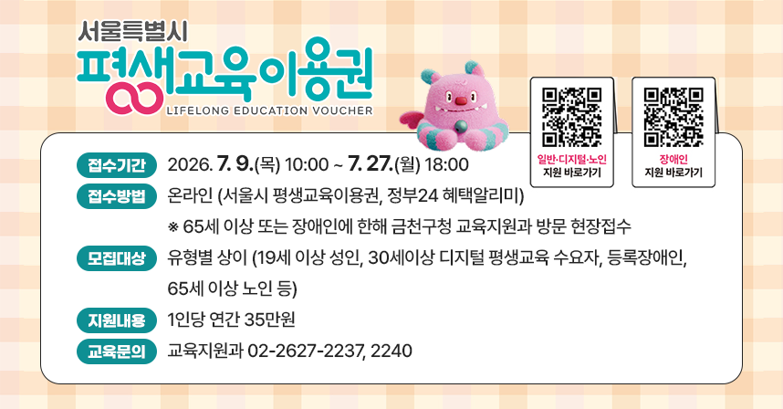 ○ 접수기간 : 2026. 7. 9.(목) 10:00 ~ 7. 27.(월) 18:00
 ○ 접수방법 : 온라인 (서울시 평생교육이용권, 정부24 혜택알리미)
   ※ 65세 이상 또는 장애인에 한해 금천구청 교육지원과 방문 현장접수 
 ○ 모집대상 : 유형별 상이 (19세 이상 성인, 30세이상 디지털 평생교육 수요자, 등록장애인, 65세 이상 노인 등)
 ○ 지원내용 : 1인당 연간 35만원
 ○ 교육문의 : 교육지원과 02-2627-2237, 2240