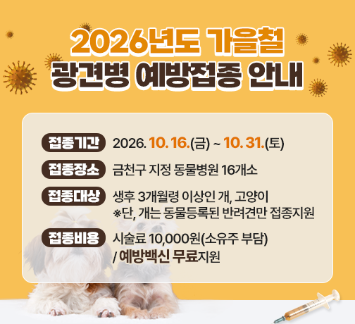 □ 접종기간 : 2026. 10. 16.(금) ~ 10. 31.(토)
□ 접종장소 : 금천구 지정 동물병원 16개소
□ 접종대상 : 생후 3개월령 이상인 개, 고양이   
              ※단, 개는 동물등록된 반려견만 접종지원
□ 접종비용 : 시술료 10,000원(소유주 부담) / 예방백신 무료지원