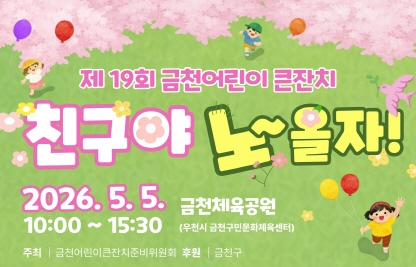 □ 행 사 명 : 제19회 금천어린이큰잔치󰡐친구야 노~올자󰡑
□ 일    시 : 2026 5. 5.(화) 10:00 ~ 15:00
□ 장    소 : 금천체육공원 (우천시 금천구민문화체육센터)
   ※ 주차장 : 서울문교초등학교
□ 인    원 : 어린이, 학부모, 주민 등 1,000여명(순간 최대 인원 400명)
□ 참여단체 : 30여 개 단체
□ 행사내용
  - 어린이 헌장 낭독 및 어린이날의 의미 새기기
  - 어린이날 기념 부스 운영(30개) 및 체험 활동
  - 축하 공연 및 장기자랑
□ 주    관 : 금천어린이큰잔치 준비위원회 (대표 : 강수미)