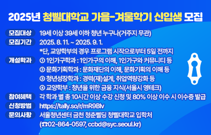 ○ 청삘대학교 : 서울청년센터 금천 청춘삘딩이 운영하는 청년을 위한                    시민대학 프로그램
 ○ 모집대상 : 19세 이상 39세 이하 청년 누구나(거주지 무관)
 ○ 모집기간 : 2025. 8. 11. ~ 2025. 9. 1.
              단, 교양학부의 경우 프로그램 시작으로부터 5일 전까지
 ○ 개설학과
    ① 1인가구학과 : 1인가구의 이해, 1인가구와 커뮤니티 등
                         ※1인가구의 이해를 제외하고 1인가구 청년만 수강 가능
    ② 문화기획학과 : 문화재단의 이해, 문화기획의 이해 등
    ③ 청년성장학과 : 경력(재)설계, 취업역량강화 등
    ➃ 교양학부 : 청년을 위한 금융 지식(서울시 영테크)
 ○ 참여혜택 : 각 학과 별 총 10시간 이상 수강 신청 및 80% 이상 이수 시 이수증 발급
               ※청년성장학과 별도 이수제도 운영
 ○ 신청방법 : https://tally.so/r/mR9Blv  
 ○ 문의사항 : 서울청년센터 금천 청춘삘딩 청삘대학교 입학처
               (☎02-864-0597, ccbd@syc.seoul.kr)