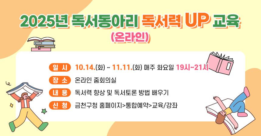 ○ 일시: 10.14 (화) ~ 11.11.(화) 매주 화요일 19시 ~ 21시 
     ○ 장소: 온라인 줌회의실
     ○ 내용: 독서력 향상 및 독서토론 방법 배우기
     ○ 신청: 금천구청 홈페이지>통합예약>교육/강좌