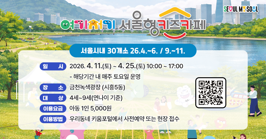 ◆ 제목 : 여기저기 서울형 키즈카페 운영◆ ※ 서울시내 30개소 26.4.~6. / 9.~11. ※  
   <금천구>
   ○ 일시 : 2026. 4. 11.(토) ~ 4. 25.(토) 10:00 ~ 17:00   
     - 해당기간 내 매주 토요일 운영
   ○ 장소 : 금천녹색광장 (시흥5동)
   ○ 대상 : 4세~9세(연나이 기준)
   ○ 이용요금 : 아동 1인 5,000원
   ○ 이용방법 : 우리동네 키움포털에서 사전예약 또는 현장 접수