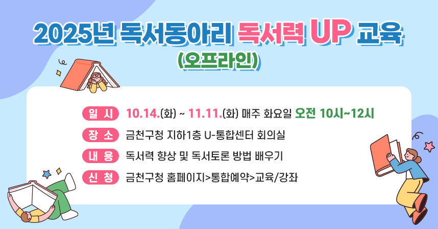 배너1>  ◆ ‘독서동아리 독서력 UP 교육’(오프라인) ◆
     ○ 일시: 10.14 (화) ~ 11.11.(화) 매주 화요일 오전 10시~12시
     ○ 장소: 금천구청 지하1층 U-통합센터 회의실 
     ○ 내용: 독서력 향상 및 독서토론 방법 배우기
     ○ 신청: 금천구청 홈페이지>통합예약>교육/강좌