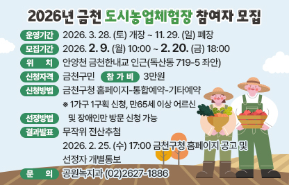 ☐ 운영기간 : 2026. 3. 28. (토) 개장 ~ 11. 29. (일) 폐장
☐ 모집기간 : 2026. 2. 9. (월) 10:00 ~ 2. 20. (금) 18:00
☐ 위    치 : 안양천 금천한내교 인근(독산동 719-5 좌안)
☐ 신청자격 : 금천구민
☐ 신청방법 : 금천구청 홈페이지-통합예약-기타예약
  ※ 1가구 1구획 신청, 만65세 이상 어르신 및 장애인만 방문 신청 가능
☐ 선정방법 : 무작위 전산추첨 
☐ 결과발표 : 2026. 2. 25. (수) 17:00 금천구청 홈페이지 공고 및 선정자 개별통보         
☐ 참 가 비 : 3만원
☐ 문    의 : 공원녹지과  ☎(02)2627-1886