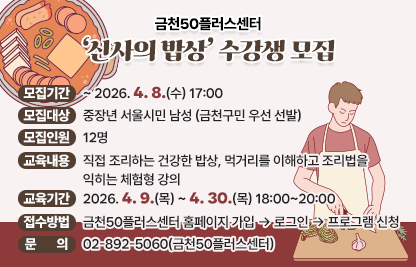 모집기간 : ~ 2026. 4. 8.(수) 17:00
 • 모집대상 : 중장년 서울시민 남성 (금천구민 우선 선발)
 • 모집인원 : 12명 
 • 교육내용 : 직접 조리하는 건강한 밥상, 먹거리를 이해하고 조리법을 익히는 체험형 강의
 • 교육기간 : 2026. 4. 9.(목) ~ 4. 30.(목) 18:00~20:00
 • 접수방법 : 금천50플러스센터 홈페이지 가입 → 로그인 → 프로그램 신청
 • 문    의 : 02-892-5060(금천50플러스센터)