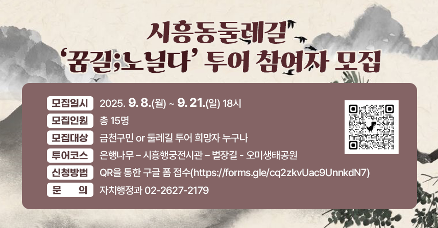 □ 모집일시 : 2025. 9. 8.(월) ~ 9. 21.(일) 18시

□ 모집인원 : 총 15명  

□ 모집대상 : 금천구민 or 둘레길 투어 희망자 누구나

□ 투어코스 : 은행나무 – 시흥행궁전시관 – 별장길 - 오미생태공원

□ 신청방법 : QR을 통한 구글 폼 접수(https://forms.gle/cq2zkvUac9UnnkdN7)

                  
□ 문의
   - 자치행정과 02-2627-2179