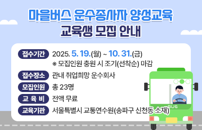 ○ 마을버스 운수종사자 양성교육 교육생 모집 안내
     - 접수기간 : 2025. 5. 19.(월) ~ 10. 31.(금) 
       ※ 모집인원 충원 시 조기(선착순) 마감
      - 접수장소 : 관내 취업희망 운수회사
      - 모집인원 : 총 23명 
      - 교 육 비  : 전액 무료
      - 교육기관 : 서울특별시 교통연수원(송파구 신천동 소재)