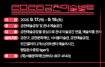 ◆ 제목 : 2026 금천미술벨트 안내 ◆
□ 기    간 : 2026. 9. 17.(목) ~ 9. 19.(토)
□ 장    소 : 금천예술공장 및 관내 예술공간
□ 내    용 : 금천예술공장을 중심으로 관내 미술공간 연결, 예술작품 전시
□ 참여기관 : 금천구, 금천문화재단, 서서울미술관, 금천예술공장, 민간갤러리 2개소(아트센터 예술의시간, 범일운수종점 tiger1)