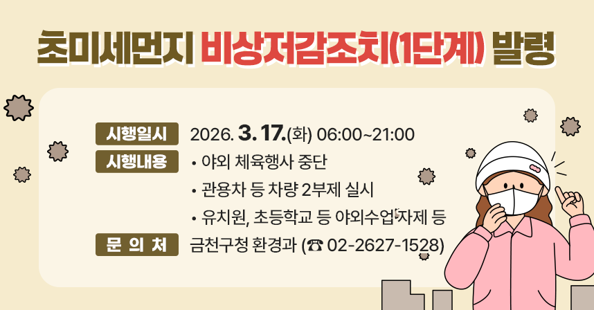 ◆ 제목 :  초미세먼지 비상저감조치(1단계) 발령 ◆
   ○ 시행일시 : 2026. 3. 17.(화) 06:00~21:00
   ○ 시행내용
     - 야외 체육행사 중단
     - 관용차 등 차량 2부제 실시
     - 유치원, 초등학교 등 야외수업 자제 등
   ○ 문 의 처 : 금천구청 환경과(☎02-2627-1528)
