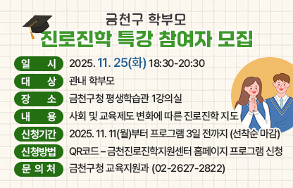 □ 프로그램 개요
   ○ 일시 : 2025. 11. 25(화) 18:30-20:30 
   ○ 대상 : 관내 학부모
   ○ 장소 : 금천구청 평생학습관 1강의실
   ○ 내용 : 사회 및 교육제도 변화에 따른 진로진학 지도
 □ 신청안내
   ○ 기간 : 2025. 11. 11(월)부터 프로그램 3일 전까지 (선착순 마감)
   ○ 방법 : QR코드 – 금천진로진학지원센터 홈페이지 프로그램 신청
 □ 문 의 처 : 금천구청 교육지원과(02-2627-2822)
