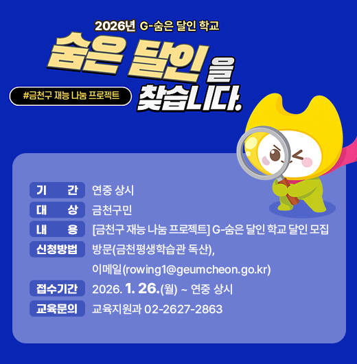 ○ 기    간: 연중 상시
 ○ 대    상: 금천구민
 ○ 내    용: [금천구 재능 나눔 프로젝트] G-숨은 달인 학교 달인 모집
 ○ 신청방법: 방문(금천평생학습관 독산)
             이메일(rowing1@geumcheon.go.kr)
 ○ 접수기간: 2026. 1. 26.(월) ~ 연중 상시
 ○ 교육문의 : 교육지원과 02-2627-2863
