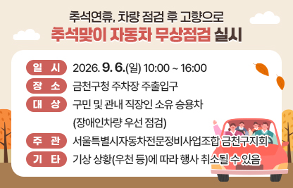 □ 일시 : 2026. 9. 6.(일) 10:00 ~ 16:00
□ 장소 : 금천구청 주차장 주출입구
□ 대상 : 구민 및 관내 직장인 소유 승용차(장애인차량 우선 점검)
□ 주관 : 서울특별시자동차전문정비사업조합 금천구지회
□ 기타 : 기상 상황(우천 등)에 따라 행사 취소될 수 있음