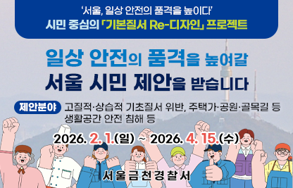 ‘서울, 일상 안전의 품격을 높이다’
      일상 안전의 품격을 높여갈 서울 시민 제안을 받습니다
      [제안분야 : 고질적·상습적 기초질서 위반, 주택가·공원·골목길 등 
              생활공간 안전 침해 등]
2026. 2. 1.(일) 〜 2026. 4. 15.(수)
 서 울 금 천 경 찰 서
