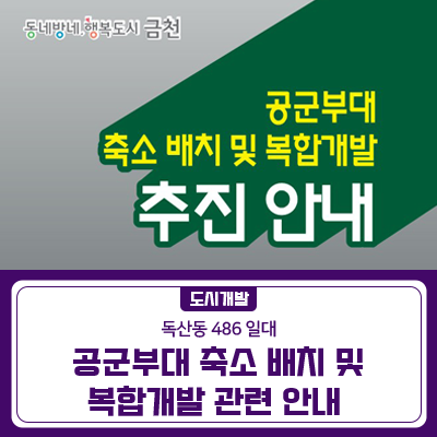 금천구 독산동 486일대 공군부대 이전 및 개발을 지난 2005년부터 추진해왔는데요, 어디까지 어떻게 진행되고 있는지 알려드립니다! 현재 어디까지 진행됐나요? 지난 2005년부터 부대 이전 및 개발을 추진해 왔으며, 우리 구는 완전 이전을 위해 후보지(5개소)를 발굴하여 해당 지자체와 적극 협의하였으나, 지자체 적극 반대로 완전 이전은 수차례 무산된 바 있습니다. 따라서 새로운 후보지 발굴의 한계 등을 감안하여 주민 의견 수렴 등을 통해 도심형부대로 개발 방향을 설정하였으며, 국방부에 이전 협의 요청서를 제출하고 사업방식, 군 부대 소요면적 산정 등 관련 내용 협의를 진행 중에 있습니다. 도심형부대는 무엇인가요? '도심.......