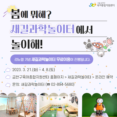 새길과학놀이터 리뉴얼 기념으로 4월 8일(토)까지 무료 이용 주간이 진행됩니다~ 일요일과 월요일은 휴관이니, 참고하시어 아이와 이용해보세요☺ 새길과학놀이터 사진 무료 이용 기간 2023.3.21.(화)~2023.4.8.(토) ※ 일요일, 월요일 휴관 위 치 서울특별시 금천구 시흥대로 12길 82, 4층 이용대상 ✔금천구 24개월이상 ~ 6세미만의 취학전 영유아와 보호자 ✔금천구 어린이집 및 유치원 예약문의 02 894 5680 / 금천구육아종합지원센터 홈페이지 ▼ 예약하러 가기 ▼ ◆ 문 의 ◆ 금천구육아종합지원센터 ☎02 894 5680 ▼ 금천소식 문자서비스 신청 바로가기 ▼