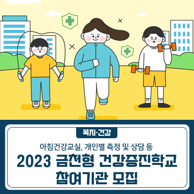 금천구는 2019년부터 초등학생 비만예방과 건강한 성장을 위하여 금천형건강증진학교를 선정하여 지원 및 운영하고 있습니다. 2023년 건강증진학교 참여기관을 모집하오니 학부모 및 가족분들은 학교에서 건강증진학교 사업에 참여할 수 있도록 많은 관심 부탁드립니다! 신청기한 2023. 3. 30.(목) 18:00 ※학교 측에서 신청서 공문 제출 사업기간 2023. 5. ~ 10. ※기간은 조정될 수 있음 사업대상 초등학교 6개교 (전교생 대상) 사업내용 ✔아침 건강교실  운동장 걷기, 아침간식 제공 ✔개인별 측정 및 상담  체성분 및 체력측정 ✔통합건강증진교육  신체활동 및 영양교육 ◆ 문 의 ◆ 금천구보건소 보건정책과 ☎02 2627 2759 ▼ 금천소식 문.......