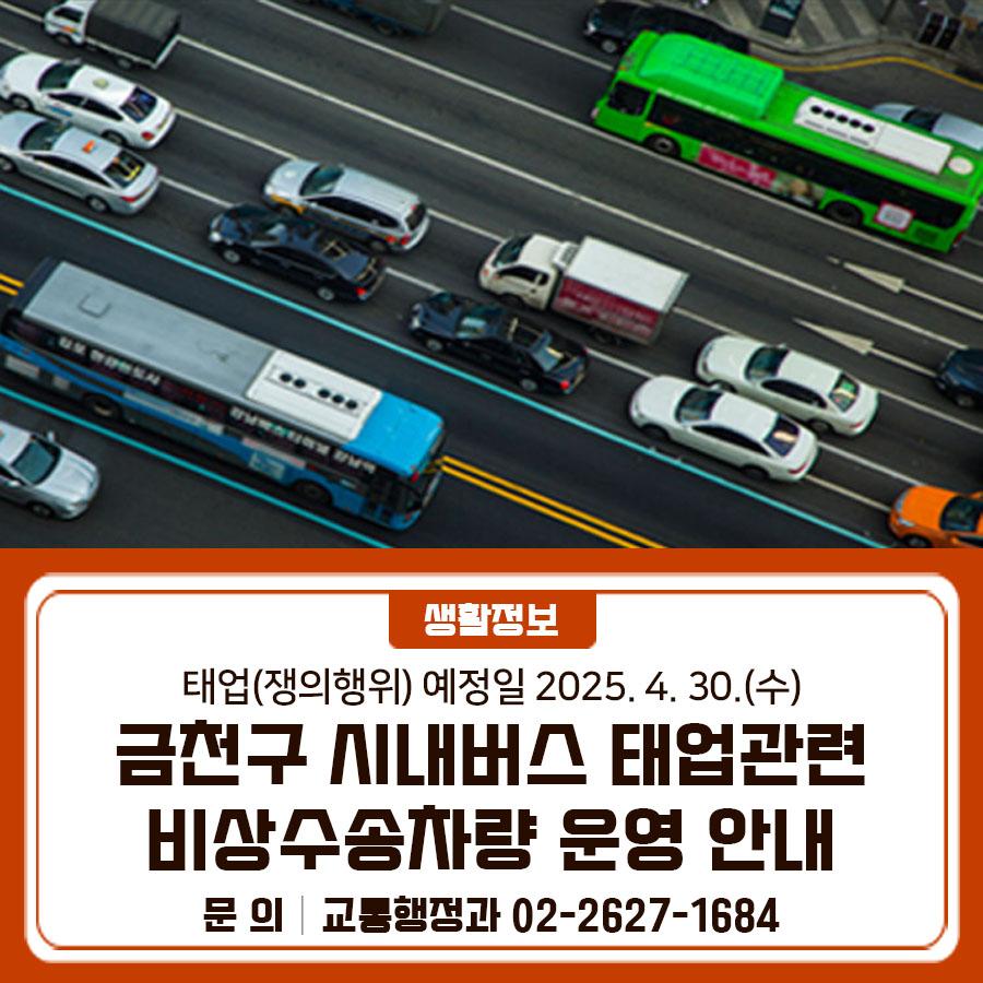 금천구는 시내버스 태업(쟁의행위) 관련하여, 비상수송 차량을 운영할 예정입니다. 구민 여러분의 불편을 최소화할 수 있도록 노력하겠습니다. ○ 태업 예정일 2025. 4. 30.(수) ○ 운행기간 : 2025. 4. 30.(수) ~ 상황 종료 시까지 ○ 운행시간 : 07:00 ~ 10:00 ※ 평일기준 ○ 운행노선 : 2개노선 비상수송 1번 노선도 (석수역~시흥대로~구로디지털단지역) 비상수송 2번 노선도 (시흥2동~독산로~구로디지털단지역) ◆ 문 의 ◆ 금천구청 교통행정과 ☎02 2627 1684  좋은도시 금천의 소식을 더 알고 싶다면?  <img src=