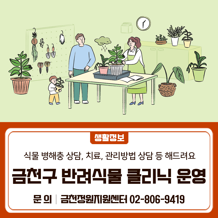 금천구 반려식물 클리닉을 운영합니다 집에 키우던 식물이 아프거나 치료가 필요할 때 반려식물의 상태를 진단하고, 맞춤형 치료 및 처방, 실내식물의 관리방법을 알려드려요 장 소 금천정원지원센터 (시흥동 산77 13) 일 시 화요일~토요일 (10:00~18:00) 운영내용 식물 병해충 상담, 치료, 관리방법 상담 등 신청방법 [전화상담] 반려식물에 대한 간단한 문제 상담 금천정원지원센터에 전화 ☎02 806 9419 [방문진료] 방문 또는 입원치료가 필요한 병든 식물 서울특별시 공공서비스예약에서 사전접수 후, 금천정원지원센터 방문 **접수 가능 화분 수는 1인 3개 이하** 고가·희귀식물, 화분지름 50cm 이상 대형화분 등은 접수가 어렵습니....... <img src=
