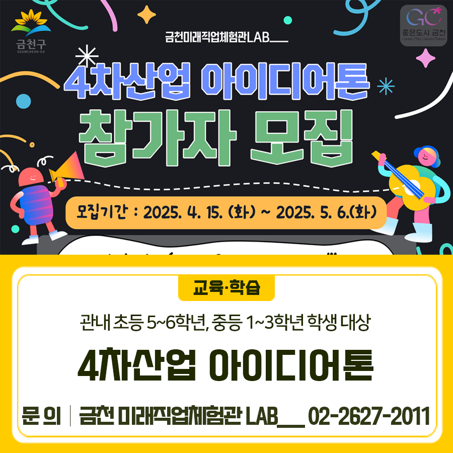 금천미래직업체험관LAB___에서 4차산업 아이디어톤 프로그램을 진행합니다~! 로봇, IoT, 자율주행, 인공지능, AR 등 4차산업 기술 분야에 관심이 있는 친구들, 일상생활 속 문제점들을 친구들과 함께 해결해보고 싶은 친구들, 모두모두 참여해주세요 나만의 아이디어를 친구들과 구체화하고 멘토 선생님의 도움을 받아 문제점을 해결해보아요 모집기간 2025. 4. 15.(화) ~ 2024. 5. 6.(화) 모집대상 관내 초등 5~6학년, 중등 1~3학년 학생 총 20명 이내 참여기간 2025. 5. 13. ~ 6. 28. (6주간 진행) 진행내용 4차산업 관련 분야 * 팀 프로젝트 진행(1팀당 최대 4명) * 로봇, IoT, 자율주행, 인공지능, VR/AR 중 택 1 1) 팀별 아이디....... <img src=