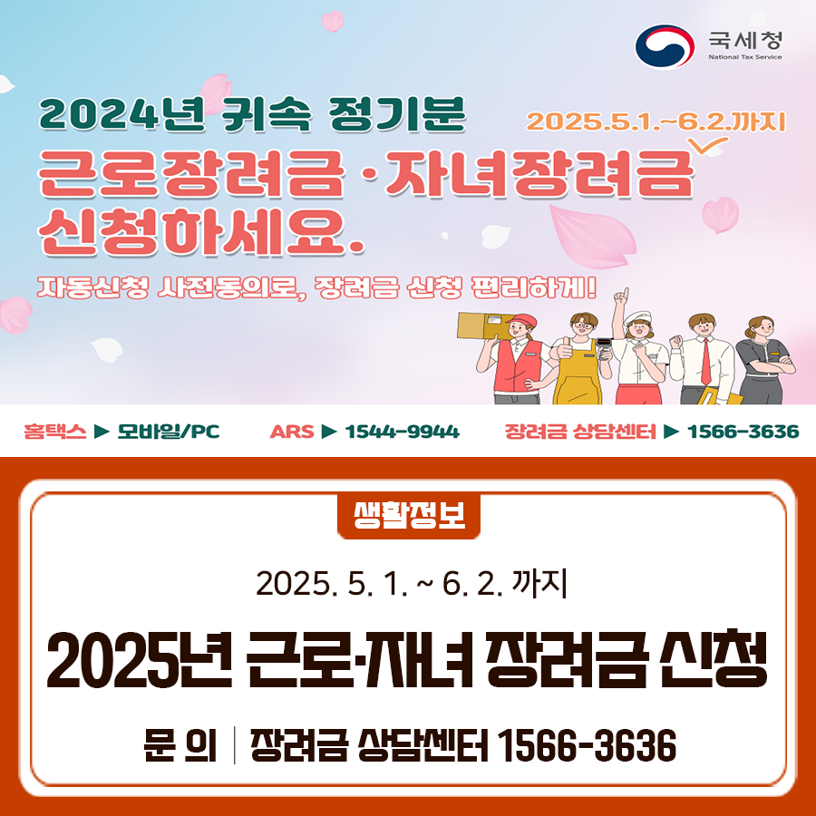 근로·자녀장려금 5월에 꼭 신청하세요! 신청대상 근로소득, 사업소득, 종교인소득이 있는 거주자 ※24년 9월 또는 25년 3월에 반기신청한 경우, 5월에 신청할 필요 없음 신청기간 2025. 5. 1. ~ 6. 2. ※위 신청기간 경과 후 6월 3일부터 12월 1일까지 신청한 경우에는 장려금 5% 감액 지급예정 8월말 지급 신청방법 ① 신청안내문 모바일·우편 ② ARS(자동응답전화) ☎1544 9944 ③ 홈택스(모바일·PC) ◆ 문 의 ◆ 장려금 상담센터 ☎1566 3636  좋은도시 금천의 소식을 더 알고 싶다면?  <img src=