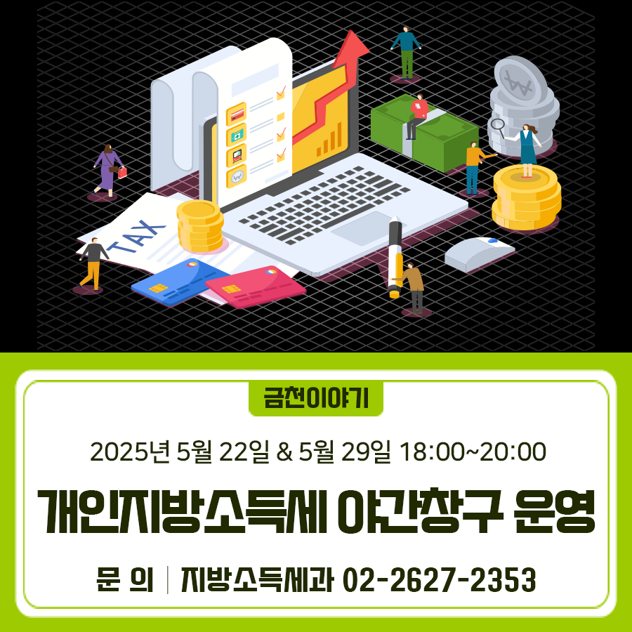 5월 개인지방소득세·종합소득세 신고를 위한 야간창구를 운영합니다. 운영날짜 2025.5.22.(목) & 5.29.(목) 18:00~20:00 대 상 모두채움 대상자 (납세자본인 신분증 지참) 장 소 금천구청 1층 통합민원실 16번 창구 ◆ 문 의 ◆ 금천구청 지방소득세과 ☎02 2627 2353  좋은도시 금천의 소식을 더 알고 싶다면?  <img src=