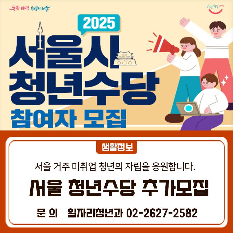 취업 준비하느라 바쁜 청년 여러분, 서울시가 여러분을 위해 다시 한번 청년수당 참여자를 추가 모집합니다! 지금 바로 신청하세요 ! 2025년 서울 청년수당 추가모집 신청 안내 지원대상 만 19~34세 서울시 거주, 최종학력 졸업 후 미취업자 접수기간 2025. 6. 10.(화) 10:00 ~ 6. 12.(목) 16:00 모집인원 7,000명 내외 신청자격   (거주요건) 신청일 기준, 서울시 주민등록상 거주자   (신청연령) 만 19세 ~ 34세 (1990. 6. 1 ~2006. 6. 30 출생자)   (졸업자 인정요건) 최종학력 졸업자 또는 졸업 예정자   (소득요건) 2025년 5월 기준 중위소득 150% 이하 (건강보험료 월 부과액 기준)   (취업여부) 미취업 청년 및 단기근로 청년 신청방....... <img src=