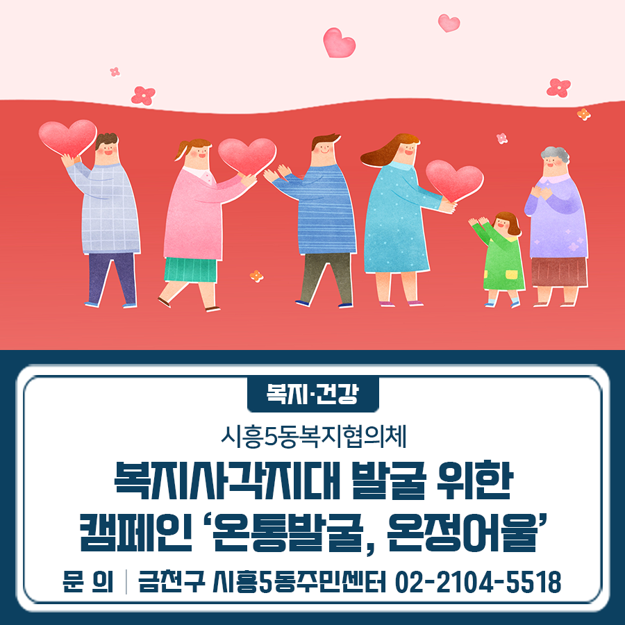 우리 주변의 어려운 이웃을 찾아주세요! 오늘, 우리 옆집은 안녕하신가요?! 시흥5동 복지협의체가 함께합니다 기간 2025. 7. 16.(수) 11:00 ~ 13:00 장소 시흥5동주민센터 대상 1인가구 및 복지사각가구 내용 복지사각지대 발굴 위한 캠페인, 먹을거리 부스 운영 ※ 고독사 체크리스트 참여자에 한에 홈보물품 및 음료(미숫가루) 제공 ◆ 문 의 ◆ 금천구 시흥5동주민센터 ☎02 2104 5518  좋은도시 금천의 소식을 더 알고 싶다면?  <img src=