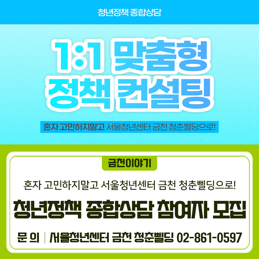 혼자 고민하고 있는 문제가 있다면! 서울청년센터 금천 청춘삘딩과 함께 해결하자 청년지원매니저와 이야기를 나누며 청년정책 종합상담에서 나의 고민을 해결 할 수 있는 정책, 정보를 찾아보세요 청년정책 종합상담이란? 청년지원매니저와 1:1 맞춤형 정책상담을 통해 지금 나에게 필요한 정책과 프로그램 정보를 알아가고, 필요 시 지역 자원에 연계될 수 있는 상담 서비스입니다. 신청방법 ① <청년정책 종합상담> 홈페이지로 방문 ② 상담신청 바로가기 클릭 후 로그인 ③ 센터 선택 시, #금천 으로 체크한 뒤 상담 신청서 상세히 기입 ➃ 청년지원매니저가 평일 기준 3일 이내 사전 연락을 통해 상담 일정을 조율 ➄ 대면(서....... <img src=
