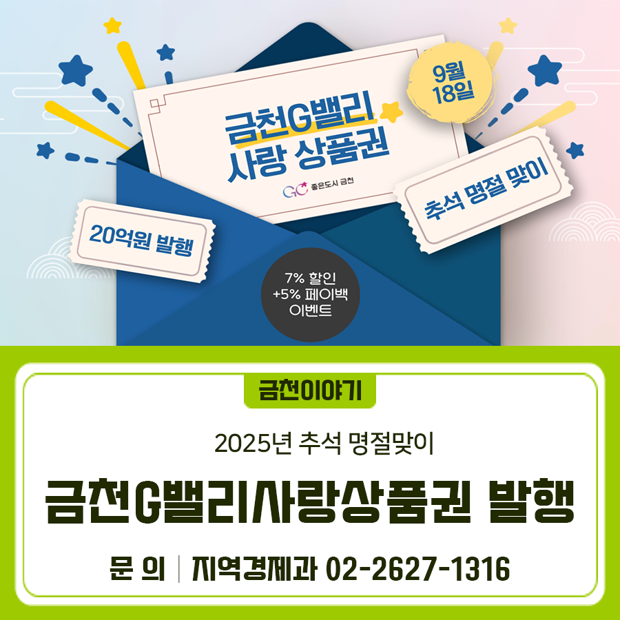 다가오는 설 명절을 맞이하여 금천G밸리사랑상품권이 발행됩니다! 7% 할인된 금액으로 구매하고, 페이백 이벤트로 5% 추가 할인까지! 놓치지마세요 발행시기 명절발행(20억) : 2025. 9. 18.(목) 오전 9시 발행액 20억 구매 할인율 7% 페이백 EVENT ⭐5% 추가 할인⭐ 사용액의 5%를 익월말 일괄 지급 (예산 소진시까지) 24년 4월 이후 발행된 신형 상품권을 사용하였을 경우에만 페이백 해당 (상품권명: (신)금천G밸리사랑상품권) 사용처 관내 서울페이+ 가맹점 *제외가맹점* 대형마트·백화점 등 대형가맹점, 연매출 30억 초과 입시학원 및 귀금속 취급 매장, 유흥 사치업, 골목상권 침해업종(다이소) 등 구매한도 월50만원 (보유한도 150만원....... <img src=