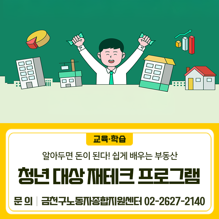 알아두면 돈이 된다! 쉽게 배우는 부동산 함께 알아보는 시간을 가져요 일 시 [1차] 2025. 11. 3.(월) 18:40 ~ 20:40 [2차] 2025. 11. 10.(월) 18:40 ~ 20:40 ※ 동일내용으로 2회차 진행 장 소 금천구노동자종합지원센터 (금천구 디지털로 178, A동 511호) 대 상 회차별 청년 20명 내 용 ✅부동산 정책 및 시장흐름 ✅주택청약 전략 ✅부동산 계약시 꼭 확인해야 할 핵심 신청기간 [1차] 2025. 10. 20.(월) 09:00 ~ 10. 30.(목) 09:00 (선착순 모집) [2차] 2025. 10. 20.(월) 09:00 ~ 11. 6.(목) 09:00 (선착순 모집) 신청방법 금천구청 홈페이지 통합예약 ◆ 문 의 ◆ 금천구노동자종합지원센터 ☎02 2627 2140  좋은도시 금천의 소....... <img src=