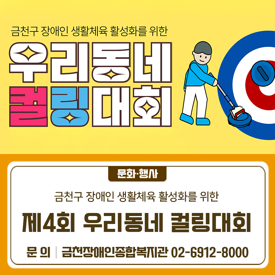 금천구 장애인 생활체육 활성화를 위해 우리동네 컬링대회를 개최합니다 컬링도 하고 리듬도 타며 함께 즐기는 시간을 가져요 일 시 2025. 10. 23.(목) 10:30 ~ 16:30 장 소 금나래문화체육센터, 롯데캐슬아파트3차 공원 일대 대 상 관내 장애인시설 및 유관기관 이용 장애인 총 600여명 내 용 장애인 컬링대회, 뉴 스포츠(쇼다운, 한궁 등) 체험 주 최 금천구청 주 관 금천장애인종합복지관 (관장 박은정) ◆ 문 의 ◆ 금천장애인종합복지관 ☎ 02 6912 8000  좋은도시 금천의 소식을 더 알고 싶다면?  <img src=