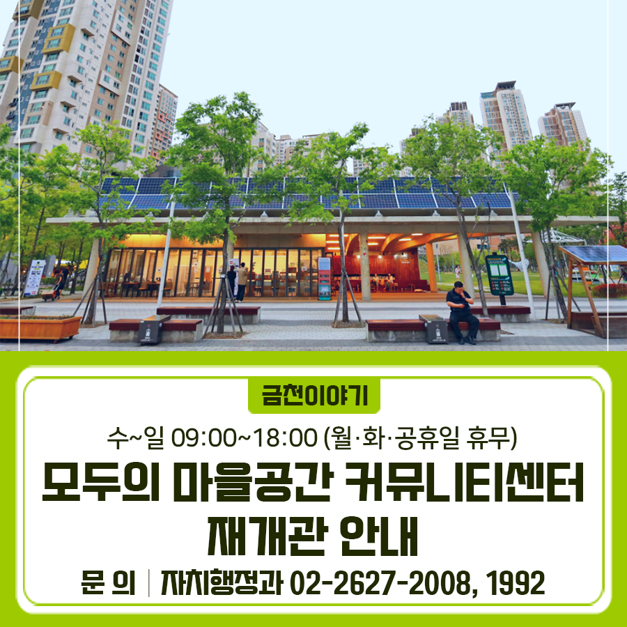 모두의 마을공간 커뮤니티센터가 재개관 했습니다  주민 여러분의 많은 이용 부탁드립니다 위 치 금천구청 옆 금나래중앙공원 내 (벚꽃로 14) 운영시간 수~일 09:00~18:00 (월·화·공휴일 휴무) 운영내용 주민 쉼터 및 열린 책방 시설로 구성, 각종 주민모임, 회의, 교육 등을 진행할 수 있는 공간으로 운영 이용대상 금천주민 및 직장인 부대시설 빔프로젝트 1개, 스크린 1개, 테이블 및 의자, 싱크대 2개, 인덕션 1개 ※ 별도 주차장 없음 대관방법 금천곶간 홈페이지 접수 ▼ 내부 사진 ▼ ◆ 문 의 ◆ 금천구청 자치행정과 ☎02 2627 2008, 1992  좋은도시 금천의 소식을 더 알고 싶다면?  <img src=