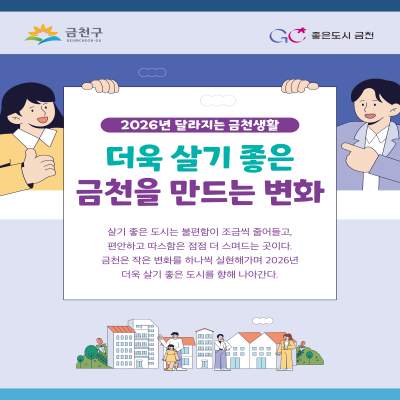 불편함은 줄이고, 편안함은 더하는 변화 금천구는 2026년을 향해 일상의 작은 변화를 하나씩 실현해 나가고 있습니다. 2026년 달라지는 금천생활 '더욱 살기 좋은 금천을 만드는 변화' 지금 만나보세요 ◆ 문 의 ◆ 금천구청 소통담당관 02 2627 2023  좋은도시 금천의 소식을 더 알고 싶다면?  <img src=