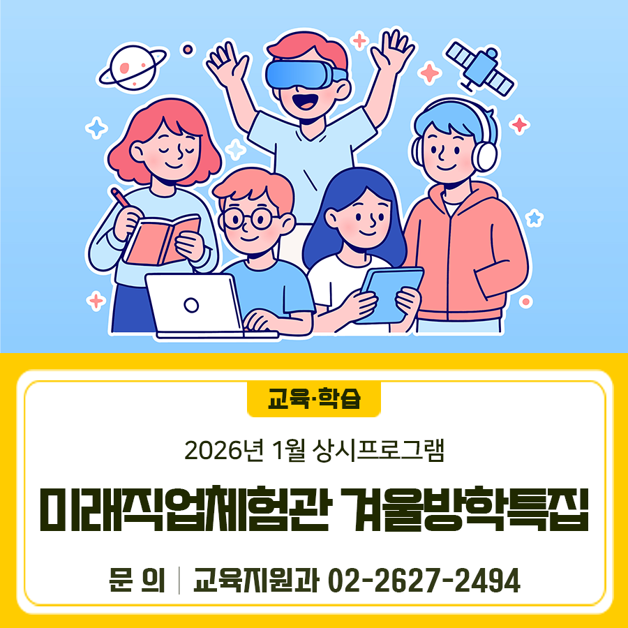 금천진로진학지원센터 미래직업체험관 겨울방학특집! 1월 상시 프로그램 안내 드려요 기간 2026. 1. 6(화)~ 1. 27.(토) 10:00~15:00 대상 관내 초등1학년~3학년, 초등3학년~중학교 3학년 장소 금천진로진학지원센터 3층 메이커스실 내용 디지털 크리에이터, 자율주행, 로봇코딩 등 미래직업 관련 프로그램 신청기간 2025. 12. 26.(금)부터 2026.1.26.(금)까지 (선착순 마감) 신청방법 금천진로진학지원센터 홈페이지 프로그램 신청 ◆ 문 의 ◆ 금천구청 교육지원과 ☎02 2627 2494  좋은도시 금천의 소식을 더 알고 싶다면?  <img src=