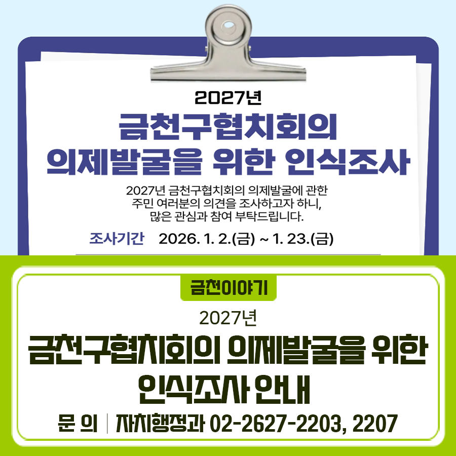 2027년 금천구협치회의 의제발굴에 관한 주민 여러분의 의견을 조사하고자 하니, 많은 관심과 참여 부탁드립니다! 설문대상 금천구 주민, 금천구 소재 직장인 누구나 설문방법 모아폼에서 작성 설문내용 ✅참여자 일반사항 (통계에 필요한 응답자 특성 관련 정보수집) ✅금천구에 대한 만족도 및 제안·건의사항 활용계획 2027년 금천구협치회의 의제 발굴을 위한 자료로 활용 ◆ 문 의 ◆ 금천구청 자치행정과 ☎02 2627 2207  좋은도시 금천의 소식을 더 알고 싶다면?  <img src=