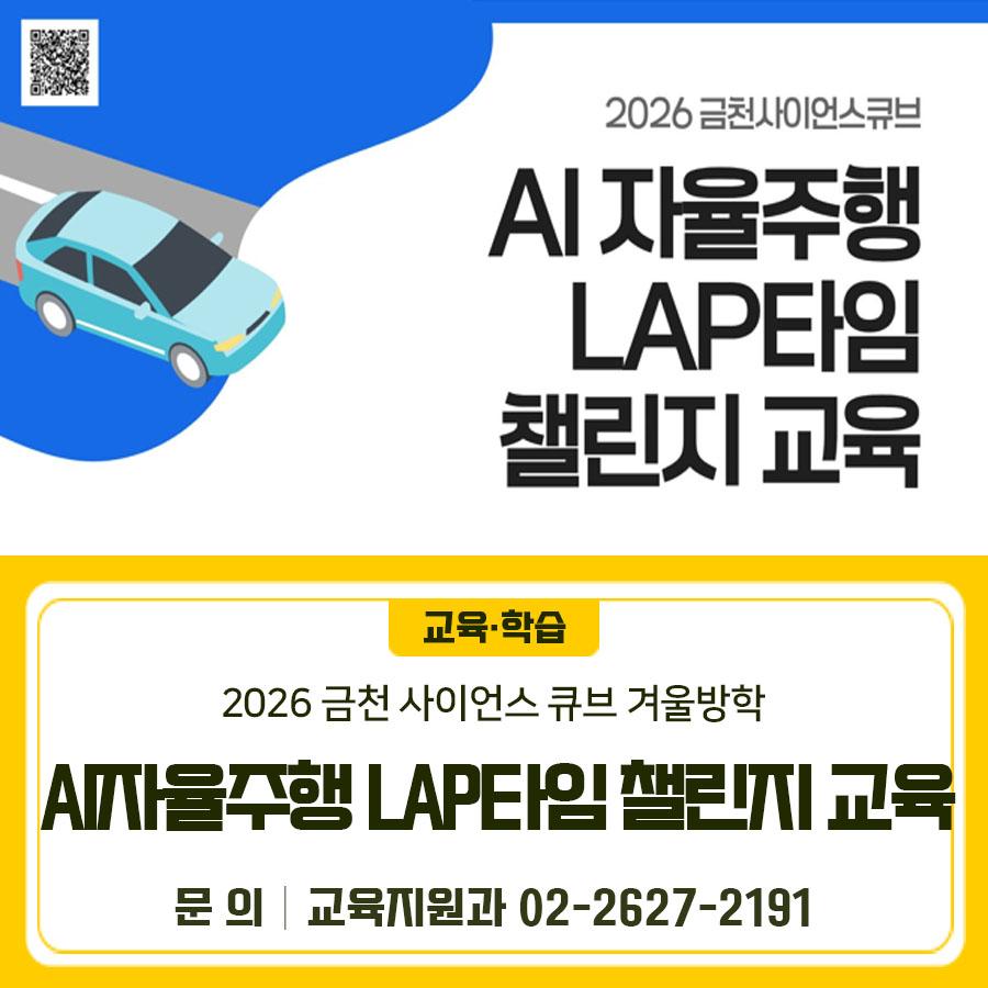  초등 4~6학년 대상! 금천사이언스큐브에서 쉽고 재미있게 배우는 AI 자율주행 기초과정이 열립니다. 지금 신청하세요! 교육기간 2026.1.20.(화) ~ 2.7.(금) (주 1회, 강좌별 3회차) 모집대상 관내·외 초등 4~6학년 (2025년 학년 기준) 모집정원 프로그램별 25명 수강료 무료 장소 금천사이언스큐브 지하1층 사이언스랩 주요내용 쉽고 재미있게 배우는 AI자율주행(기초과정) 신청방법 구 홈페이지→ 통합예약(교육/강좌) →금천사이언스큐브 신청기간 금천구민 우선접수 : 2025.12.16.(화) 10:00~ 타 구민 포함 접수 : 2026.1.1.(목) 10:00~ ※ 선착순 마감 ▼신청링크▼ ◆ 문 의 ◆ 금천구청 교육지원과 ☎02 2627 2191  좋은도시....... <img src=
